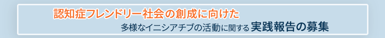 認知症フレンドリー社会の創成に向けた多様なイニシアチブの活動に関する実践報告の募集について